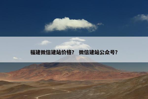福建微信建站价格？ 微信建站公众号？