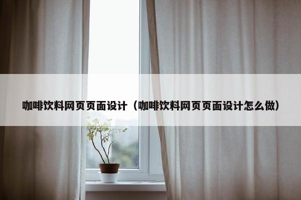 咖啡饮料网页页面设计（咖啡饮料网页页面设计怎么做）