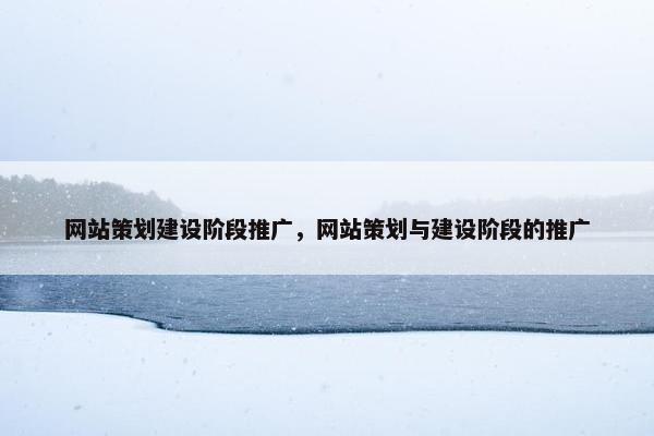 网站策划建设阶段推广，网站策划与建设阶段的推广