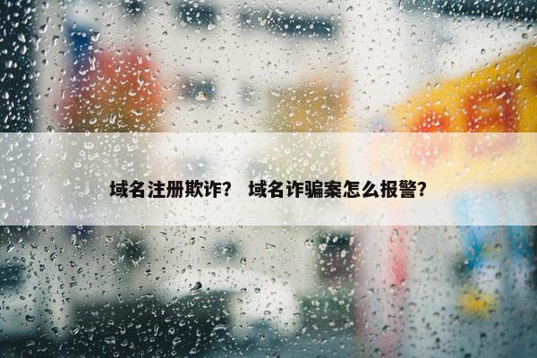 域名注册欺诈？ 域名诈骗案怎么报警？