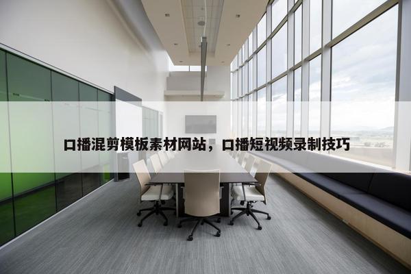 口播混剪模板素材网站，口播短视频录制技巧