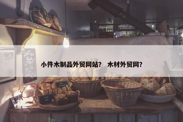 小件木制品外贸网站？ 木材外贸网？