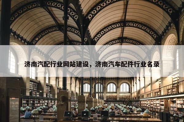 济南汽配行业网站建设，济南汽车配件行业名录