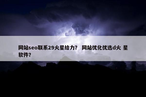 网站seo联系29火星给力？ 网站优化优选d火 星软件？