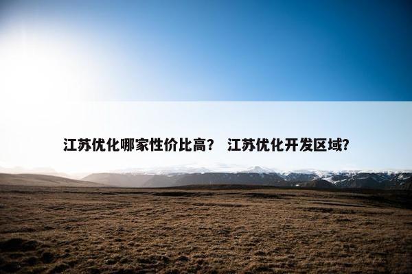 江苏优化哪家性价比高？ 江苏优化开发区域？