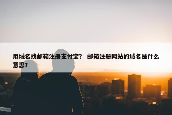 用域名找邮箱注册支付宝？ 邮箱注册网站的域名是什么意思？