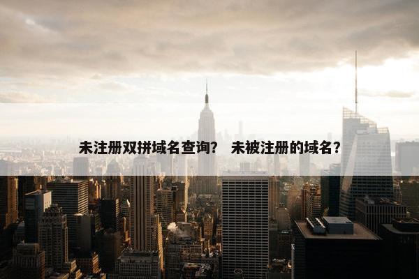 未注册双拼域名查询？ 未被注册的域名？