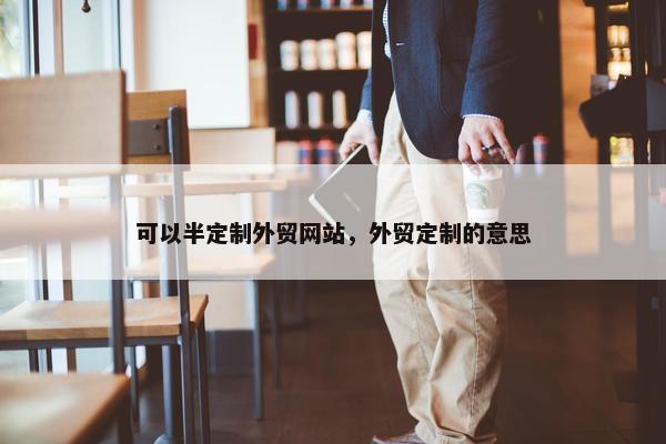 可以半定制外贸网站，外贸定制的意思