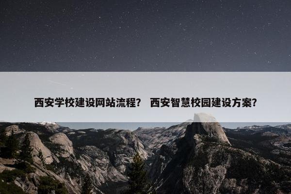 西安学校建设网站流程？ 西安智慧校园建设方案？
