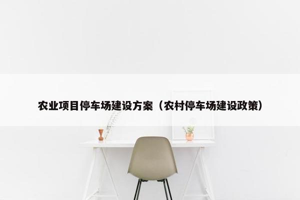 农业项目停车场建设方案（农村停车场建设政策）