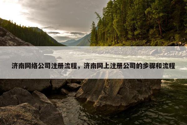 济南网络公司注册流程，济南网上注册公司的步骤和流程