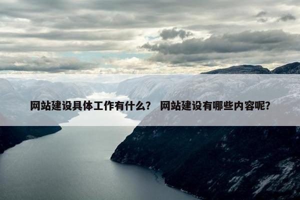 网站建设具体工作有什么？ 网站建设有哪些内容呢？