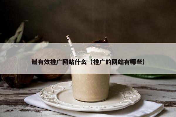 最有效推广网站什么（推广的网站有哪些）