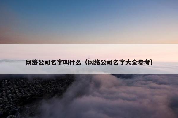 网络公司名字叫什么（网络公司名字大全参考）