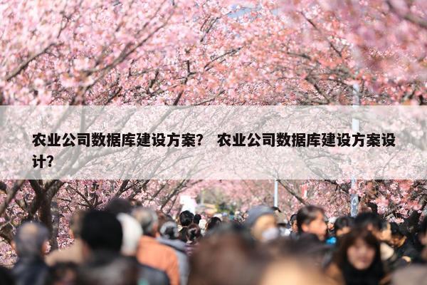 农业公司数据库建设方案？ 农业公司数据库建设方案设计？