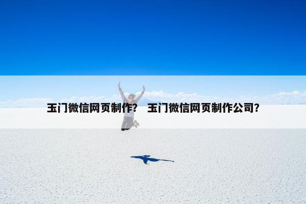 玉门微信网页制作？ 玉门微信网页制作公司？