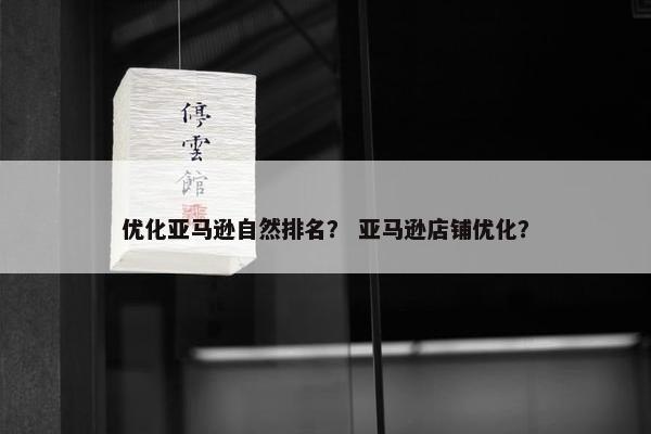 优化亚马逊自然排名？ 亚马逊店铺优化？