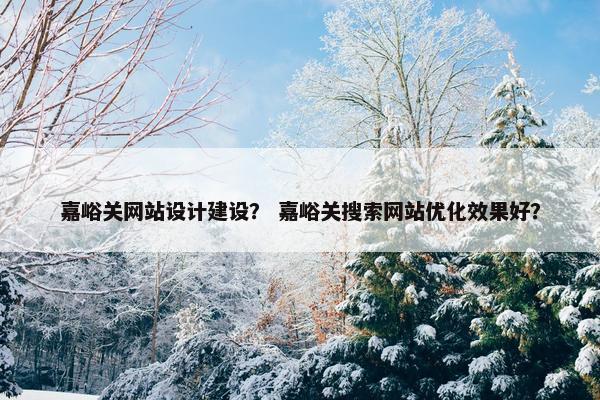 嘉峪关网站设计建设？ 嘉峪关搜索网站优化效果好？