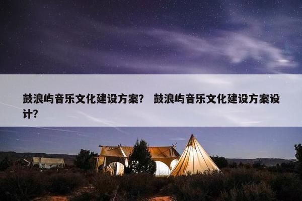 鼓浪屿音乐文化建设方案？ 鼓浪屿音乐文化建设方案设计？
