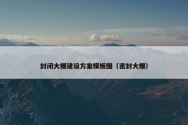 封闭大棚建设方案模板图（密封大棚）