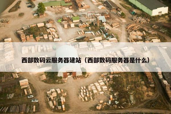 西部数码云服务器建站（西部数码服务器是什么）