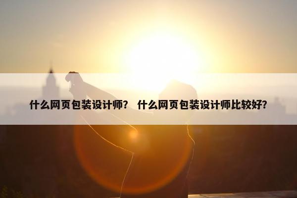 什么网页包装设计师？ 什么网页包装设计师比较好？