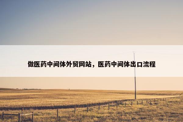 做医药中间体外贸网站，医药中间体出口流程