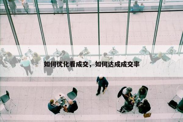 如何优化看成交，如何达成成交率