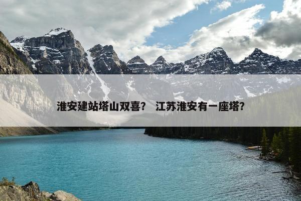 淮安建站塔山双喜？ 江苏淮安有一座塔？