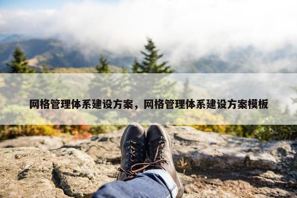 网格管理体系建设方案，网格管理体系建设方案模板