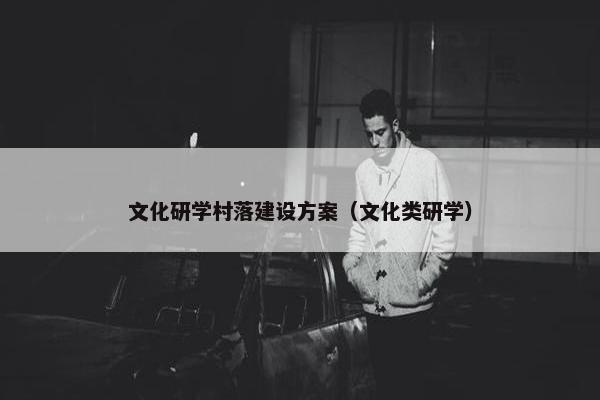 文化研学村落建设方案（文化类研学）