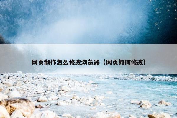 网页制作怎么修改浏览器（网页如何修改）
