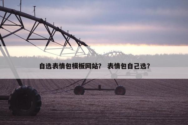 自选表情包模板网站？ 表情包自己选？