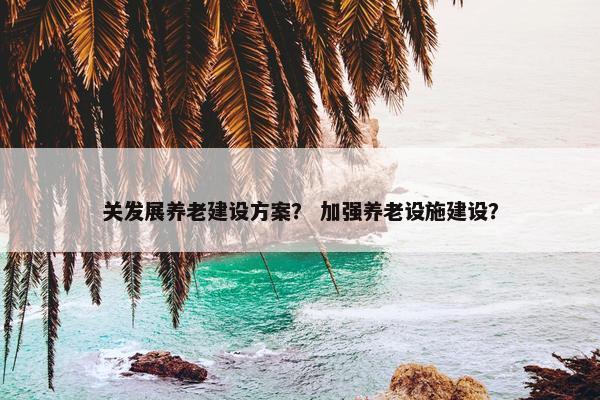 关发展养老建设方案？ 加强养老设施建设？