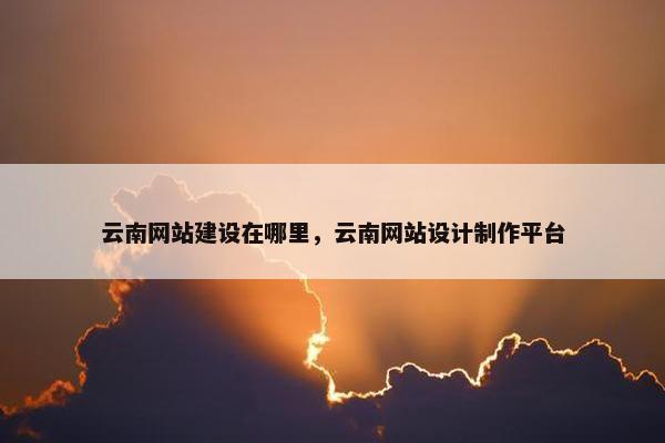 云南网站建设在哪里，云南网站设计制作平台