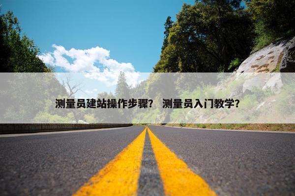 测量员建站操作步骤？ 测量员入门教学？